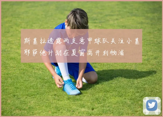 斯基拉透露两支意甲球队关注小基耶萨他计划在夏窗离开利物浦