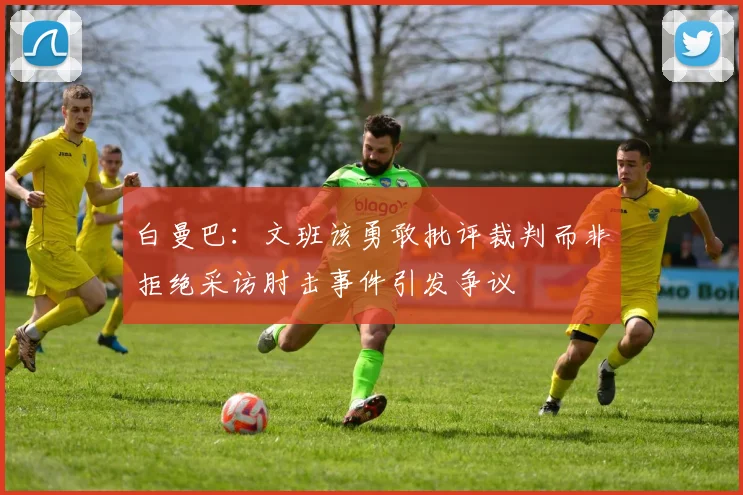 白曼巴：文班该勇敢批评裁判而非拒绝采访肘击事件引发争议