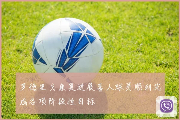 罗德里戈康复进展喜人球员顺利完成各项阶段性目标
