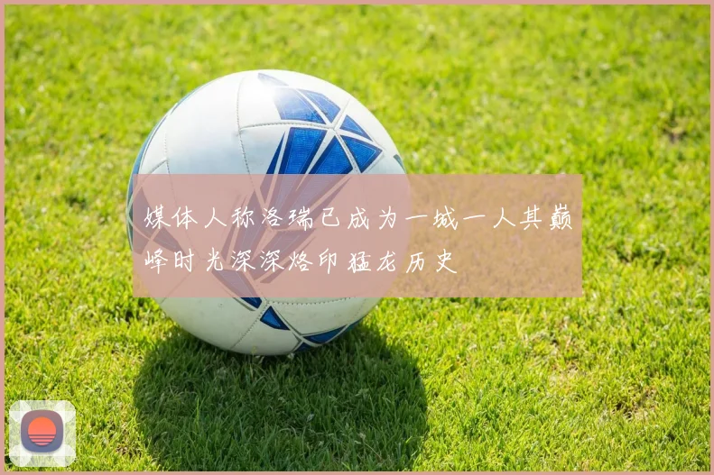 媒体人称洛瑞已成为一城一人其巅峰时光深深烙印猛龙历史