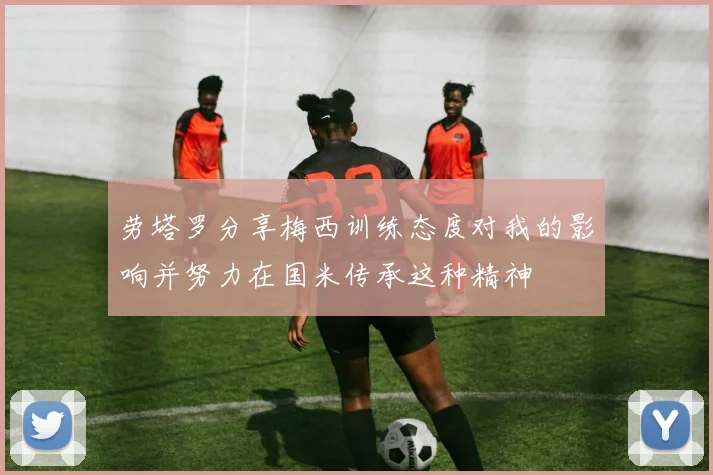 劳塔罗分享梅西训练态度对我的影响并努力在国米传承这种精神