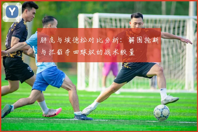 胖虎与埃德松对比分析：解围抢断与拦截夺回球权的战术较量
