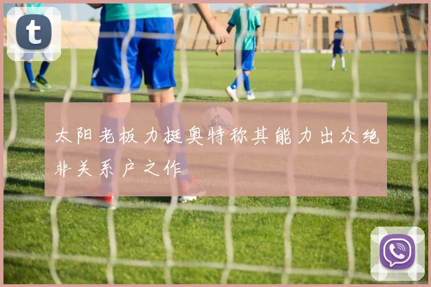 太阳老板力挺奥特称其能力出众绝非关系户之作
