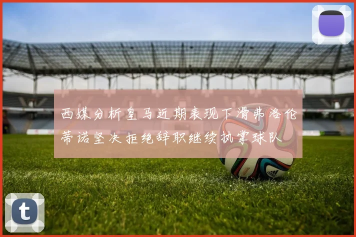 西媒分析皇马近期表现下滑弗洛伦蒂诺坚决拒绝辞职继续执掌球队