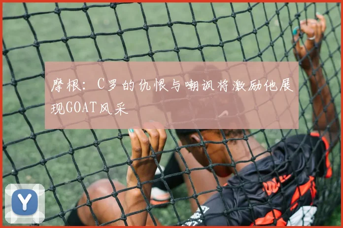 摩根：C罗的仇恨与嘲讽将激励他展现GOAT风采