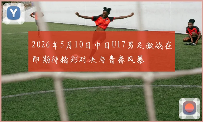 2026年5月10日中日U17男足激战在即期待精彩对决与青春风暴