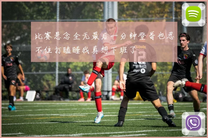 比赛悬念全无最后一分钟登哥也忍不住打瞌睡我真想下班了