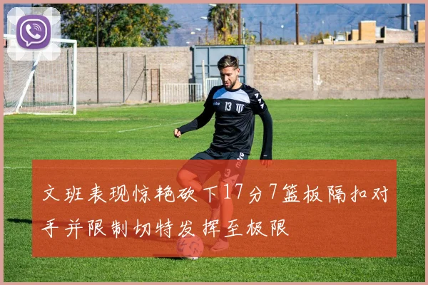 文班表现惊艳砍下17分7篮板隔扣对手并限制切特发挥至极限