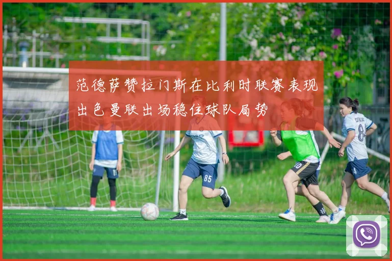 范德萨赞拉门斯在比利时联赛表现出色曼联出场稳住球队局势