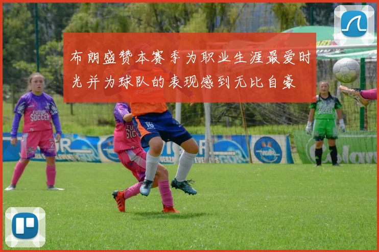 布朗盛赞本赛季为职业生涯最爱时光并为球队的表现感到无比自豪