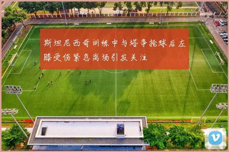 斯坦尼西奇训练中与塔争抢球后左膝受伤紧急离场引发关注