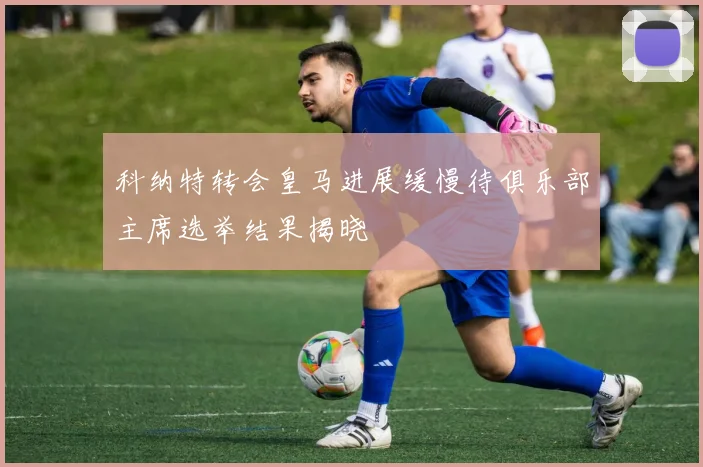 科纳特转会皇马进展缓慢待俱乐部主席选举结果揭晓