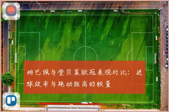 姆巴佩与登贝莱欧冠表现对比：进球效率与跑动距离的较量
