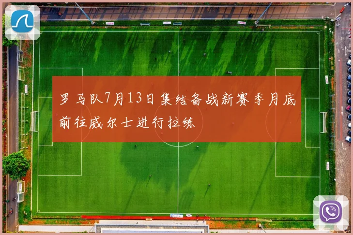 罗马队7月13日集结备战新赛季月底前往威尔士进行拉练