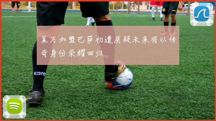莱万加盟巴萨初遭质疑未来将以传奇身份荣耀回归