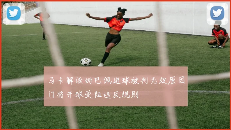 马卡解读姆巴佩进球被判无效原因门将开球受阻违反规则