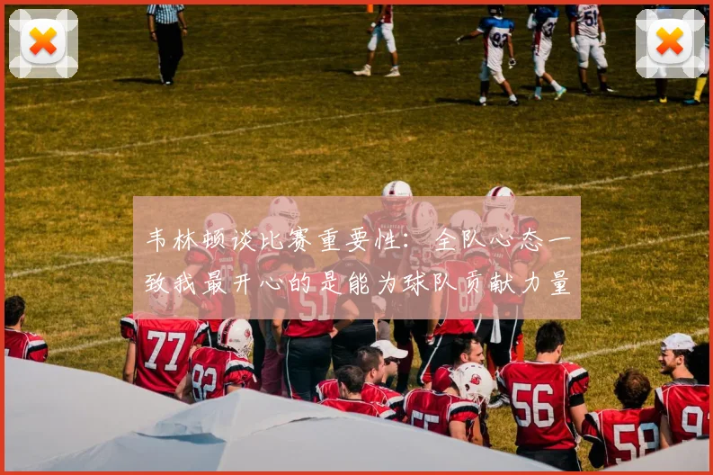 韦林顿谈比赛重要性：全队心态一致我最开心的是能为球队贡献力量