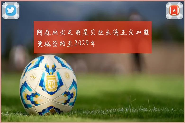 阿森纳女足明星贝丝米德正式加盟曼城签约至2029年