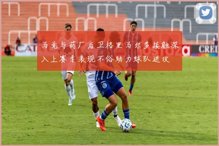 马竞与药厂后卫格里马尔多接触深入上赛季表现不俗助力球队进攻