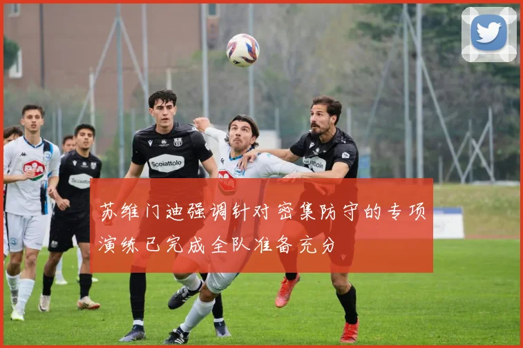 苏维门迪强调针对密集防守的专项演练已完成全队准备充分