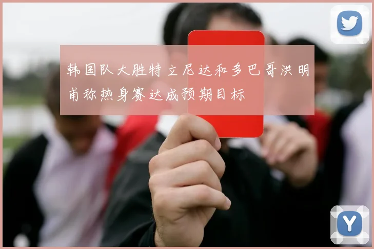 韩国队大胜特立尼达和多巴哥洪明甫称热身赛达成预期目标